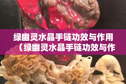 绿幽灵水晶手链功效与作用（绿幽灵水晶手链功效与作用是什么）