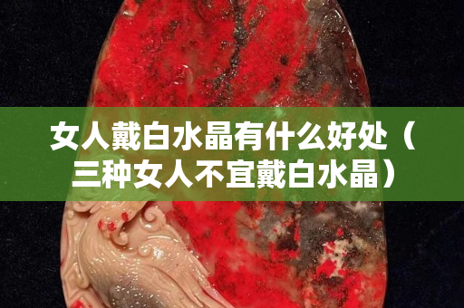 女人戴白水晶有什么好处（三种女人不宜戴白水晶）