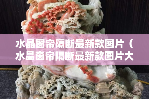 水晶窗帘隔断最新款图片（水晶窗帘隔断最新款图片大全）