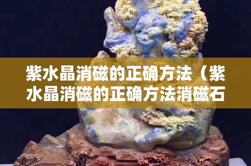 紫水晶消磁的正确方法（紫水晶消磁的正确方法消磁石）