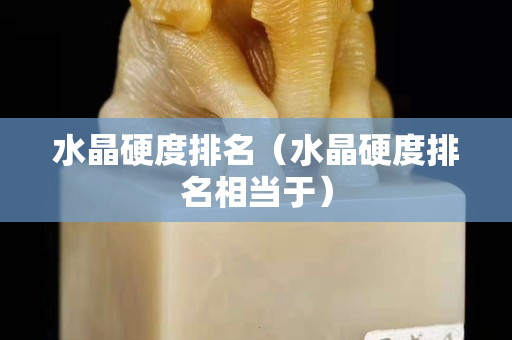 水晶硬度排名（水晶硬度排名相当于）
