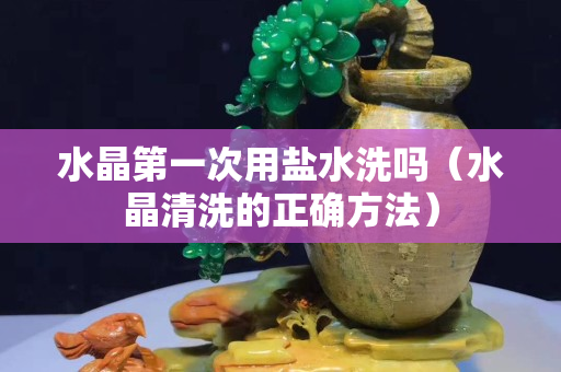 水晶第一次用盐水洗吗（水晶清洗的正确方法）