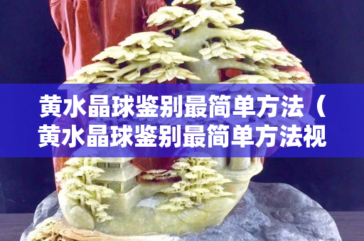 黄水晶球鉴别最简单方法（黄水晶球鉴别最简单方法视频）