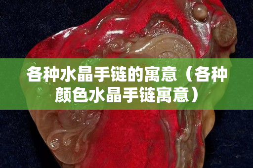 各种水晶手链的寓意（各种颜色水晶手链寓意）
