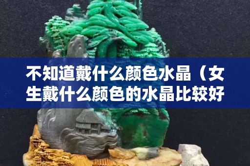 不知道戴什么颜色水晶（女生戴什么颜色的水晶比较好）