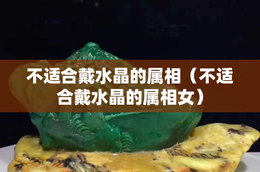 不适合戴水晶的属相（不适合戴水晶的属相女）