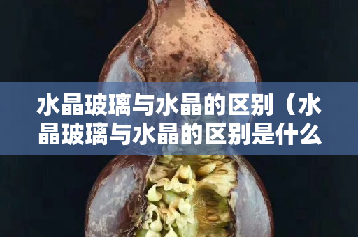 水晶玻璃与水晶的区别（水晶玻璃与水晶的区别是什么）
