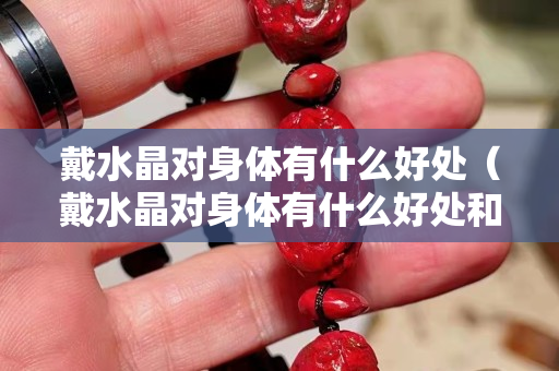 戴水晶对身体有什么好处（戴水晶对身体有什么好处和坏处）