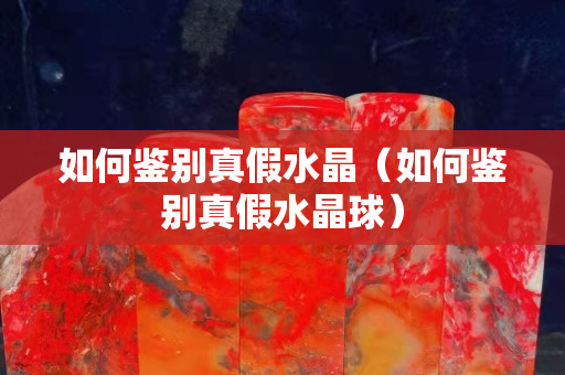如何鉴别真假水晶（如何鉴别真假水晶球）