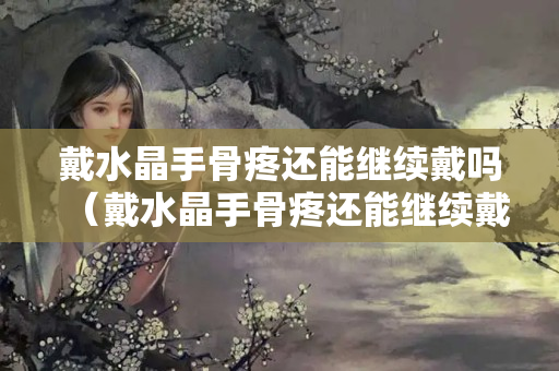 戴水晶手骨疼还能继续戴吗（戴水晶手骨疼还能继续戴吗）