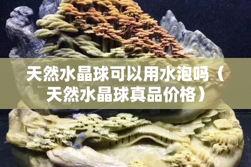 天然水晶球可以用水泡吗（天然水晶球真品价格）