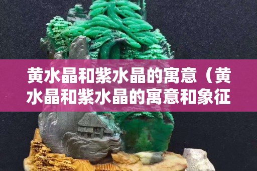 黄水晶和紫水晶的寓意（黄水晶和紫水晶的寓意和象征）