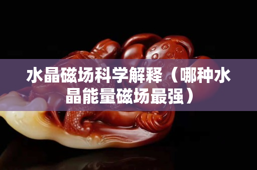 水晶磁场科学解释（哪种水晶能量磁场最强）