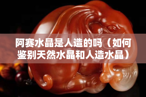 阿赛水晶是人造的吗（如何鉴别天然水晶和人造水晶）