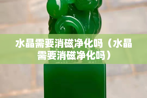 水晶需要消磁净化吗（水晶需要消磁净化吗）