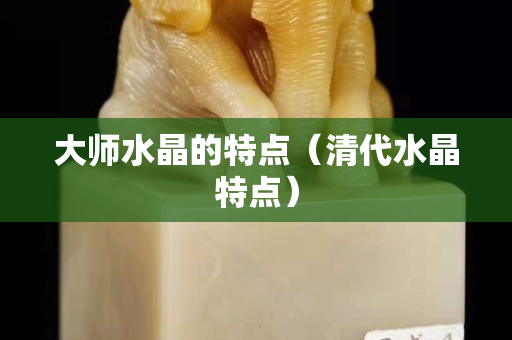大师水晶的特点（清代水晶特点）