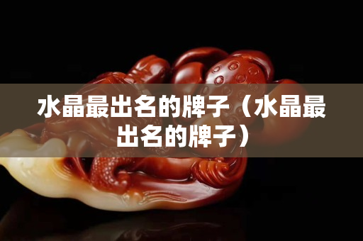 水晶最出名的牌子（水晶最出名的牌子）
