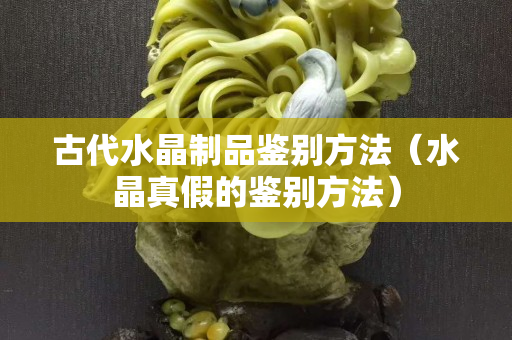 古代水晶制品鉴别方法（水晶真假的鉴别方法）