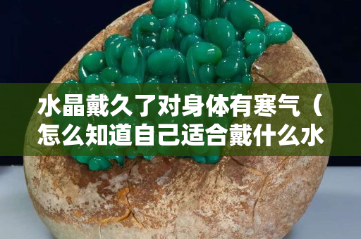 水晶戴久了对身体有寒气（怎么知道自己适合戴什么水晶）