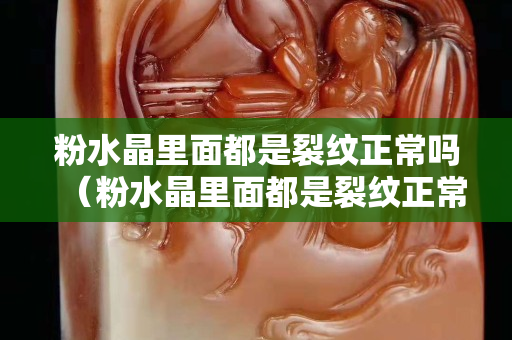 粉水晶里面都是裂纹正常吗（粉水晶里面都是裂纹正常吗为什么）