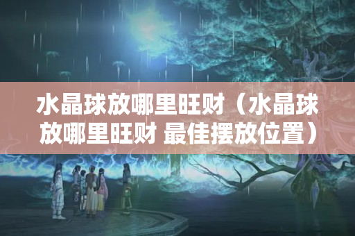 水晶球放哪里旺财（水晶球放哪里旺财 最佳摆放位置）