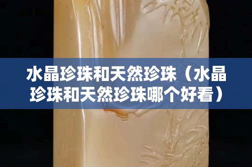 水晶珍珠和天然珍珠（水晶珍珠和天然珍珠哪个好看）
