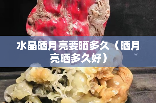 水晶晒月亮要晒多久（晒月亮晒多久好）
