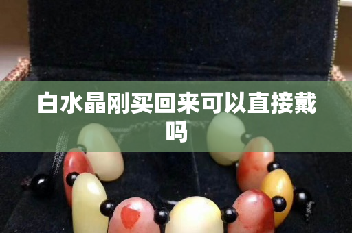 白水晶刚买回来可以直接戴吗