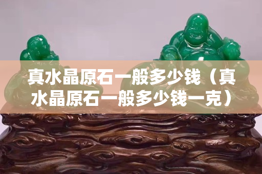 真水晶原石一般多少钱（真水晶原石一般多少钱一克）
