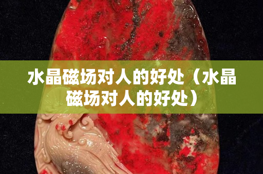 水晶磁场对人的好处（水晶磁场对人的好处）