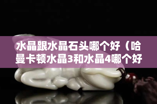 水晶跟水晶石头哪个好（哈曼卡顿水晶3和水晶4哪个好）