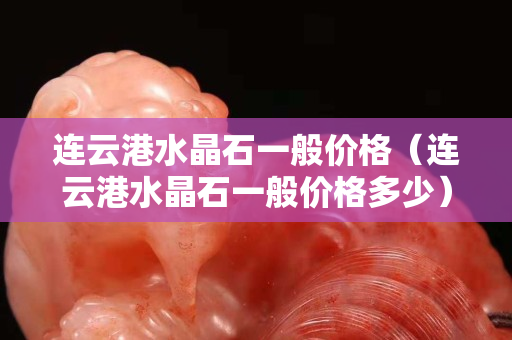 连云港水晶石一般价格（连云港水晶石一般价格多少）
