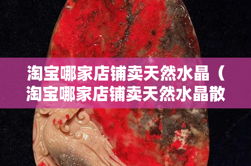 淘宝哪家店铺卖天然水晶（淘宝哪家店铺卖天然水晶散珠玉珠）
