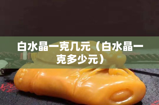 白水晶一克几元（白水晶一克多少元）
