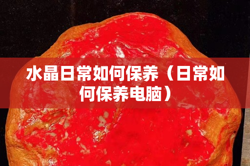水晶日常如何保养（日常如何保养电脑）