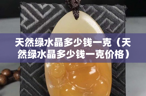天然绿水晶多少钱一克（天然绿水晶多少钱一克价格）