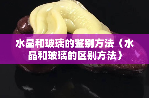 水晶和玻璃的鉴别方法（水晶和玻璃的区别方法）