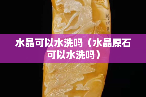 水晶可以水洗吗（水晶原石可以水洗吗）