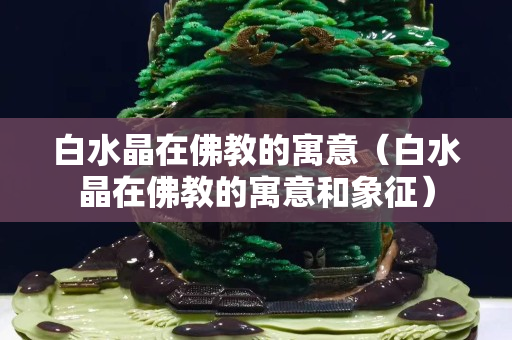 白水晶在佛教的寓意（白水晶在佛教的寓意和象征）