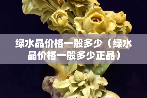 绿水晶价格一般多少（绿水晶价格一般多少正品）
