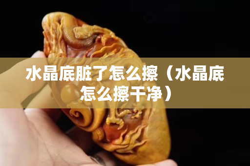 水晶底脏了怎么擦（水晶底怎么擦干净）