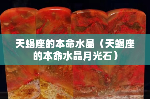 天蝎座的本命水晶（天蝎座的本命水晶月光石）