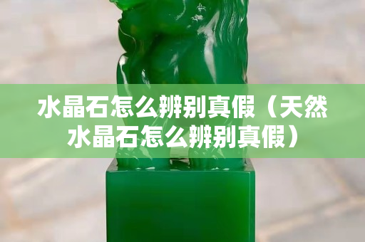 水晶石怎么辨别真假（天然水晶石怎么辨别真假）