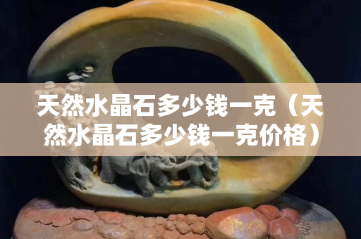 天然水晶石多少钱一克（天然水晶石多少钱一克价格）