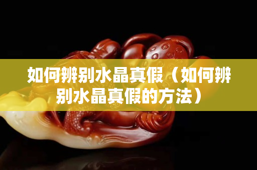 如何辨别水晶真假（如何辨别水晶真假的方法）