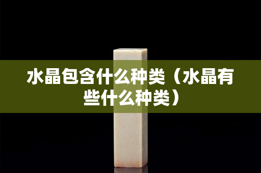 水晶包含什么种类（水晶有些什么种类）