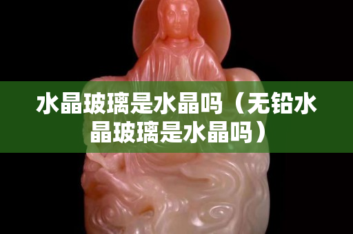水晶玻璃是水晶吗（无铅水晶玻璃是水晶吗）