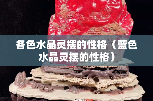 各色水晶灵摆的性格（蓝色水晶灵摆的性格）