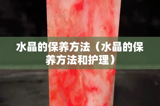 水晶的保养方法（水晶的保养方法和护理）