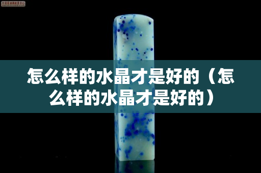 怎么样的水晶才是好的（怎么样的水晶才是好的）